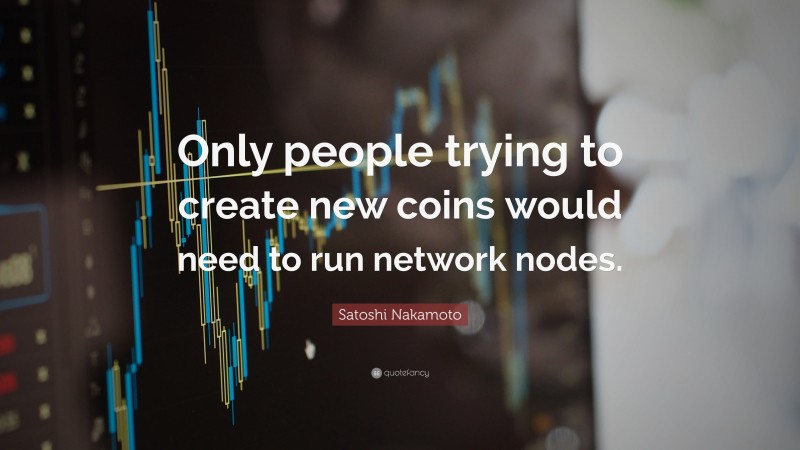 Satoshi Nakamoto Quote: “Only people trying to create new coins would need to run network nodes.”