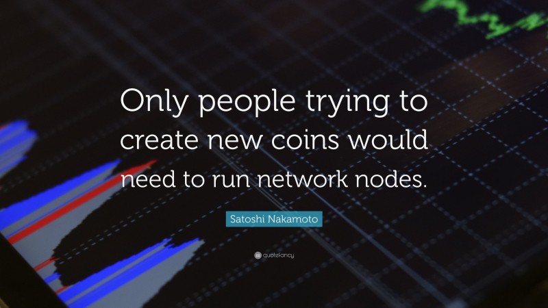 Satoshi Nakamoto Quote: “Only people trying to create new coins would need to run network nodes.”