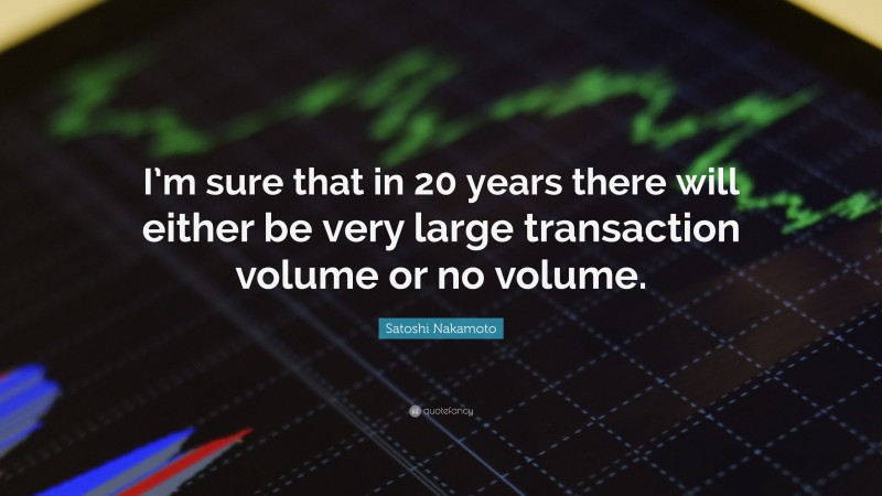 Satoshi Nakamoto Quote: “I’m sure that in 20 years there will either be very large transaction volume or no volume.”