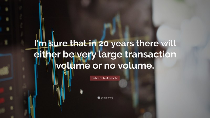 Satoshi Nakamoto Quote: “I’m sure that in 20 years there will either be very large transaction volume or no volume.”