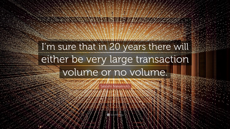 Satoshi Nakamoto Quote: “I’m sure that in 20 years there will either be very large transaction volume or no volume.”