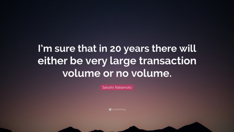 Satoshi Nakamoto Quote: “I’m sure that in 20 years there will either be very large transaction volume or no volume.”
