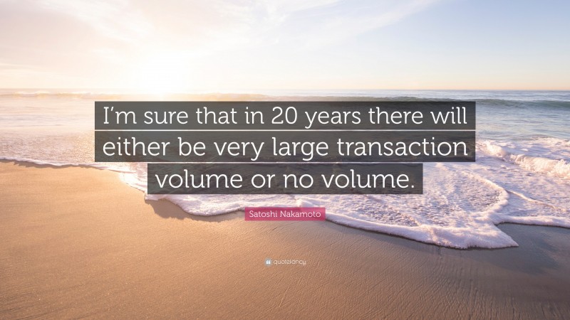 Satoshi Nakamoto Quote: “I’m sure that in 20 years there will either be very large transaction volume or no volume.”