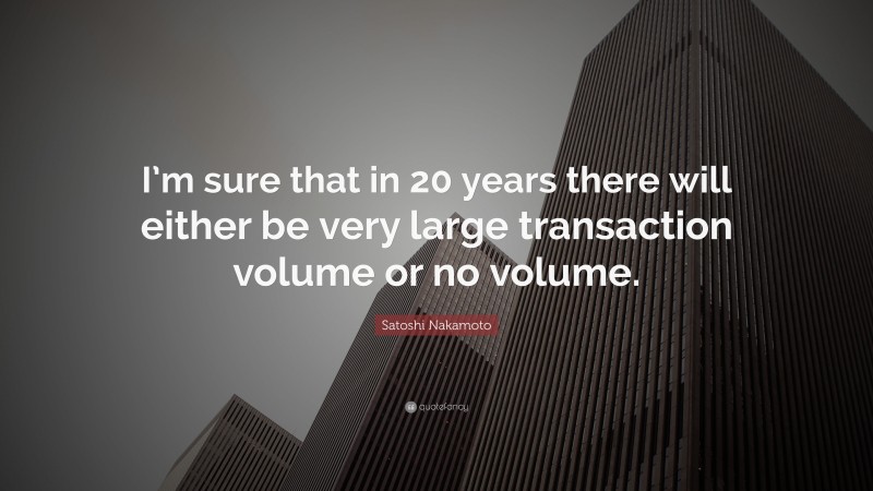 Satoshi Nakamoto Quote: “I’m sure that in 20 years there will either be very large transaction volume or no volume.”