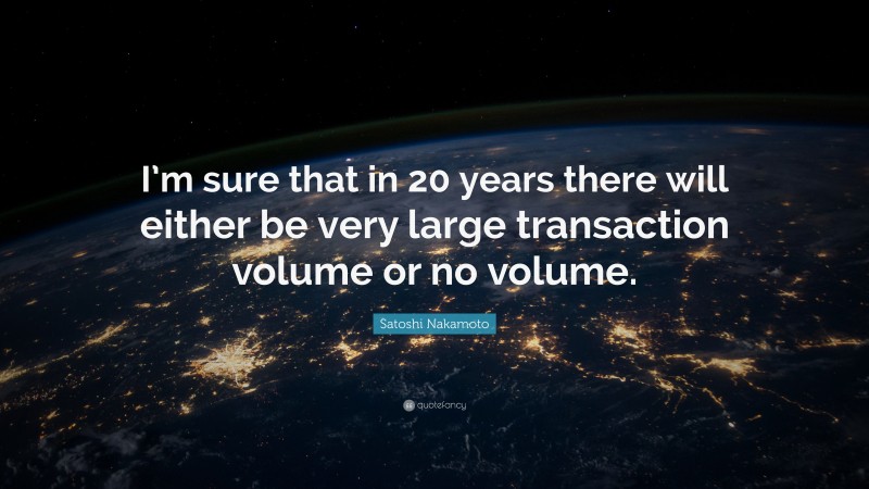 Satoshi Nakamoto Quote: “I’m sure that in 20 years there will either be very large transaction volume or no volume.”