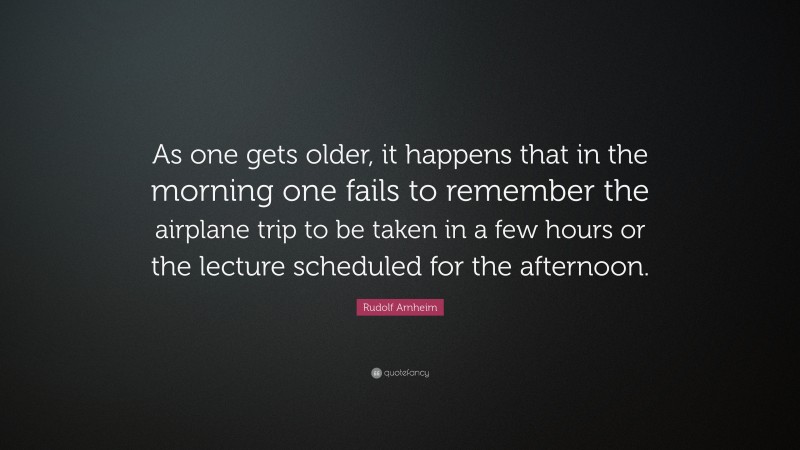 Rudolf Arnheim Quote: “As one gets older, it happens that in the morning one fails to remember the airplane trip to be taken in a few hours or the lecture scheduled for the afternoon.”