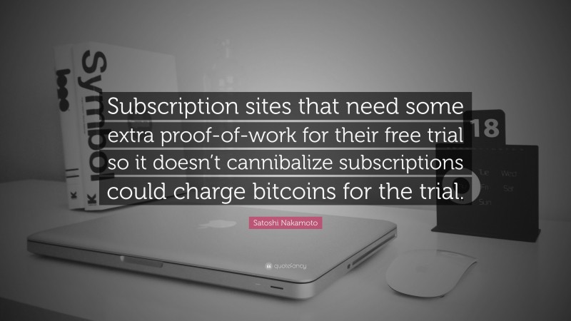 Satoshi Nakamoto Quote: “Subscription sites that need some extra proof-of-work for their free trial so it doesn’t cannibalize subscriptions could charge bitcoins for the trial.”
