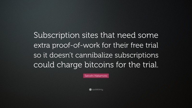 Satoshi Nakamoto Quote: “Subscription sites that need some extra proof-of-work for their free trial so it doesn’t cannibalize subscriptions could charge bitcoins for the trial.”
