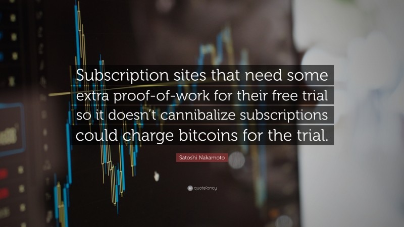 Satoshi Nakamoto Quote: “Subscription sites that need some extra proof-of-work for their free trial so it doesn’t cannibalize subscriptions could charge bitcoins for the trial.”