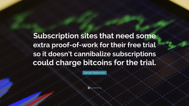 Satoshi Nakamoto Quote: “Subscription sites that need some extra proof-of-work for their free trial so it doesn’t cannibalize subscriptions could charge bitcoins for the trial.”
