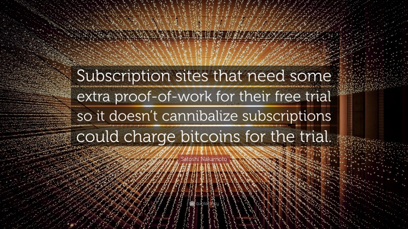 Satoshi Nakamoto Quote: “Subscription sites that need some extra proof-of-work for their free trial so it doesn’t cannibalize subscriptions could charge bitcoins for the trial.”