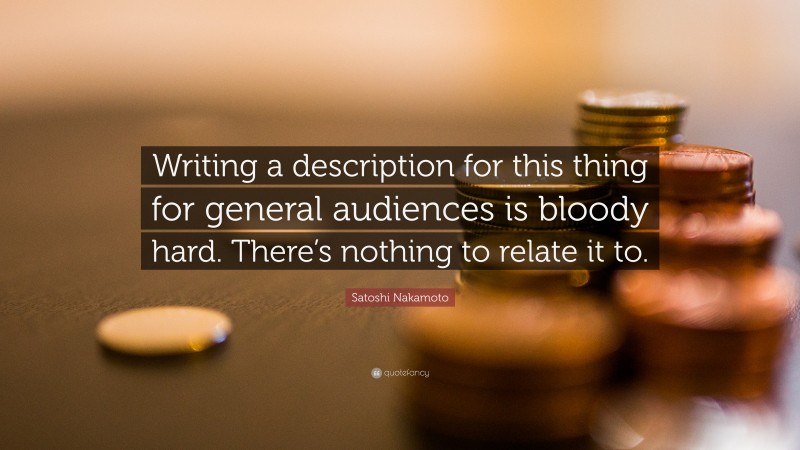 Satoshi Nakamoto Quote: “Writing a description for this thing for general audiences is bloody hard. There’s nothing to relate it to.”