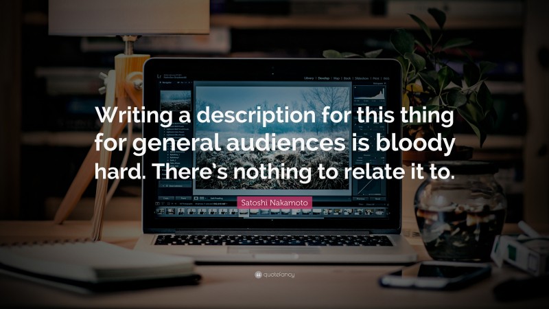 Satoshi Nakamoto Quote: “Writing a description for this thing for general audiences is bloody hard. There’s nothing to relate it to.”