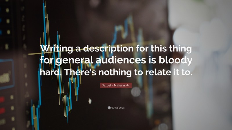 Satoshi Nakamoto Quote: “Writing a description for this thing for general audiences is bloody hard. There’s nothing to relate it to.”