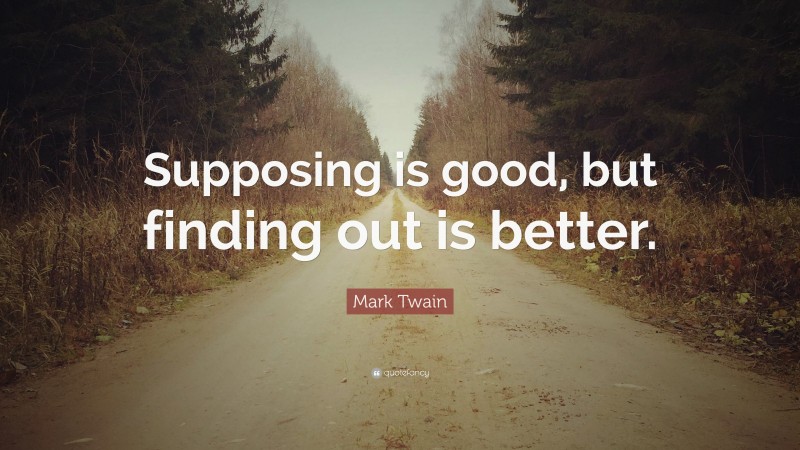 Mark Twain Quote: “Supposing is good, but finding out is better.”