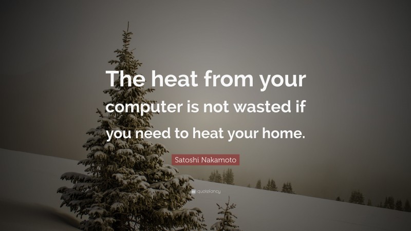 Satoshi Nakamoto Quote: “The heat from your computer is not wasted if you need to heat your home.”