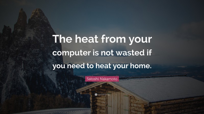 Satoshi Nakamoto Quote: “The heat from your computer is not wasted if you need to heat your home.”