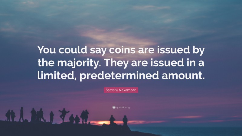 Satoshi Nakamoto Quote: “You could say coins are issued by the majority. They are issued in a limited, predetermined amount.”