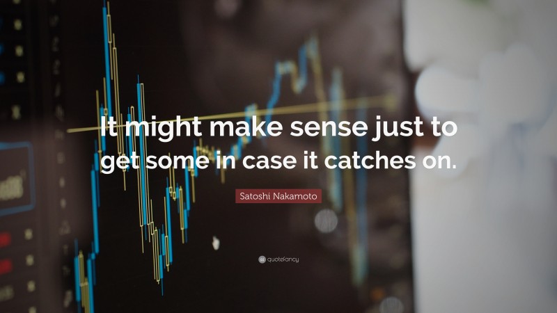 Satoshi Nakamoto Quote: “It might make sense just to get some in case it catches on.”