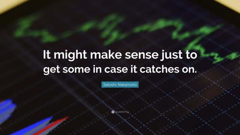 Satoshi Nakamoto Quote: “It might make sense just to get some in case it catches on.”