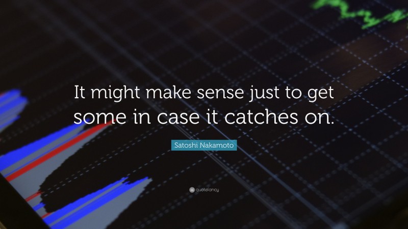 Satoshi Nakamoto Quote: “It might make sense just to get some in case it catches on.”