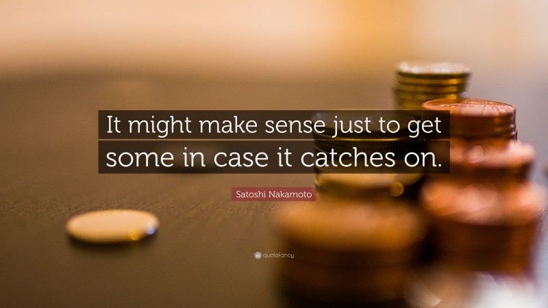 Satoshi Nakamoto Quote: “It might make sense just to get some in case it catches on.”