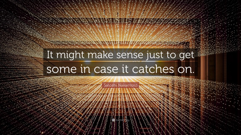Satoshi Nakamoto Quote: “It might make sense just to get some in case it catches on.”
