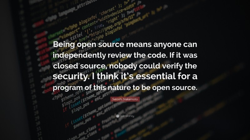Satoshi Nakamoto Quote: “Being open source means anyone can independently review the code. If it was closed source, nobody could verify the security. I think it’s essential for a program of this nature to be open source.”