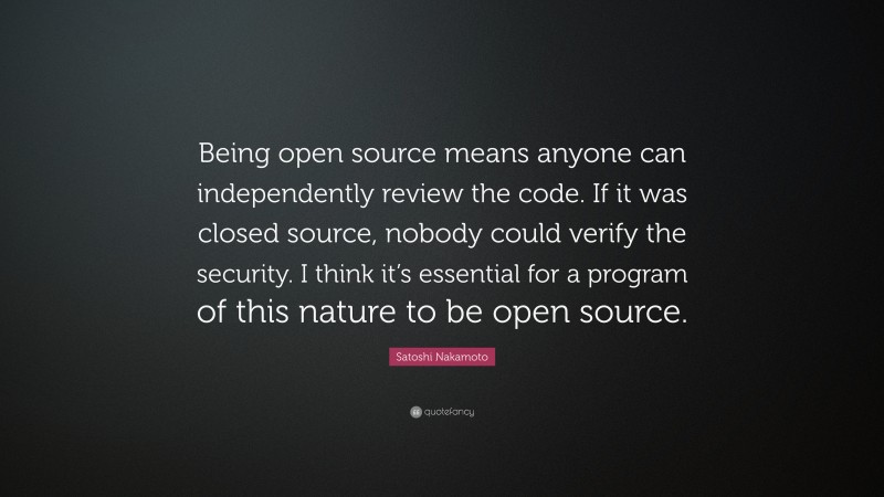 Satoshi Nakamoto Quote: “Being open source means anyone can independently review the code. If it was closed source, nobody could verify the security. I think it’s essential for a program of this nature to be open source.”