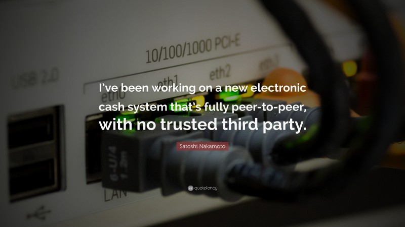 Satoshi Nakamoto Quote: “I’ve been working on a new electronic cash system that’s fully peer-to-peer, with no trusted third party.”