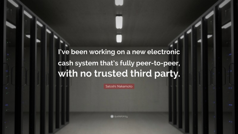 Satoshi Nakamoto Quote: “I’ve been working on a new electronic cash system that’s fully peer-to-peer, with no trusted third party.”
