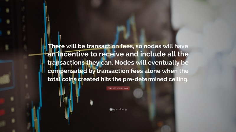 Satoshi Nakamoto Quote: “There will be transaction fees, so nodes will have an incentive to receive and include all the transactions they can. Nodes will eventually be compensated by transaction fees alone when the total coins created hits the pre-determined ceiling.”
