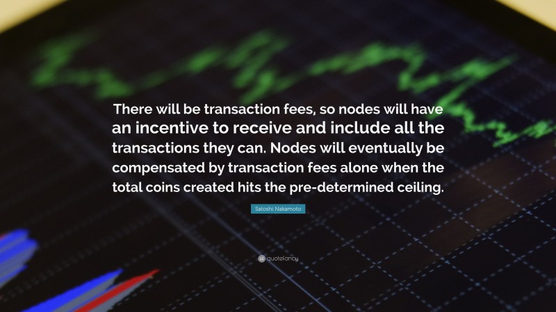 Satoshi Nakamoto Quote: “There will be transaction fees, so nodes will have an incentive to receive and include all the transactions they can. Nodes will eventually be compensated by transaction fees alone when the total coins created hits the pre-determined ceiling.”