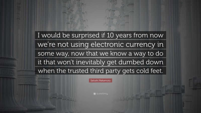 Satoshi Nakamoto Quote: “I would be surprised if 10 years from now we’re not using electronic currency in some way, now that we know a way to do it that won’t inevitably get dumbed down when the trusted third party gets cold feet.”