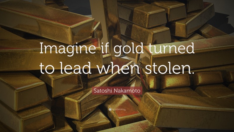 Satoshi Nakamoto Quote: “Imagine if gold turned to lead when stolen.”