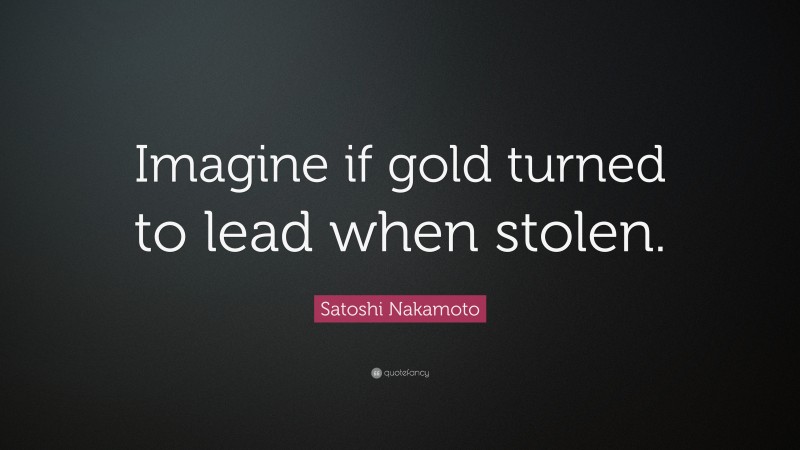 Satoshi Nakamoto Quote: “Imagine if gold turned to lead when stolen.”