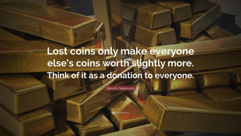 Satoshi Nakamoto Quote: “Lost coins only make everyone else’s coins worth slightly more. Think of it as a donation to everyone.”