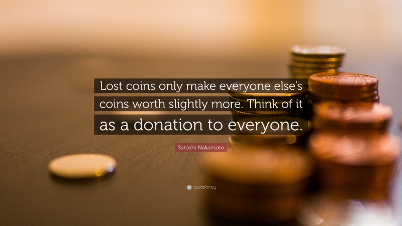 Satoshi Nakamoto Quote: “Lost coins only make everyone else’s coins worth slightly more. Think of it as a donation to everyone.”