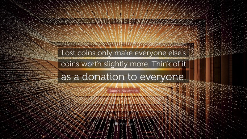 Satoshi Nakamoto Quote: “Lost coins only make everyone else’s coins worth slightly more. Think of it as a donation to everyone.”