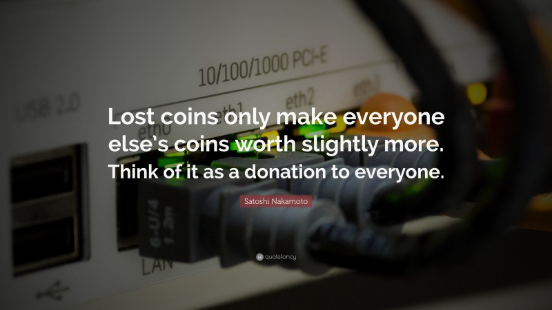 Satoshi Nakamoto Quote: “Lost coins only make everyone else’s coins worth slightly more. Think of it as a donation to everyone.”