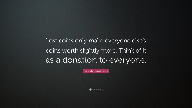 Satoshi Nakamoto Quote: “Lost coins only make everyone else’s coins worth slightly more. Think of it as a donation to everyone.”