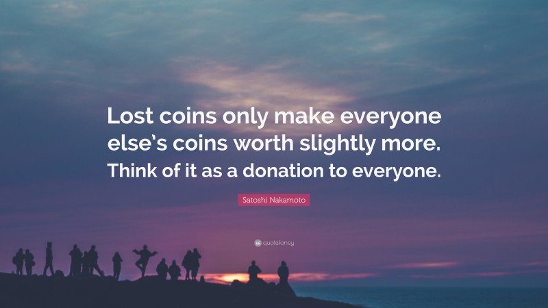 Satoshi Nakamoto Quote: “Lost coins only make everyone else’s coins worth slightly more. Think of it as a donation to everyone.”