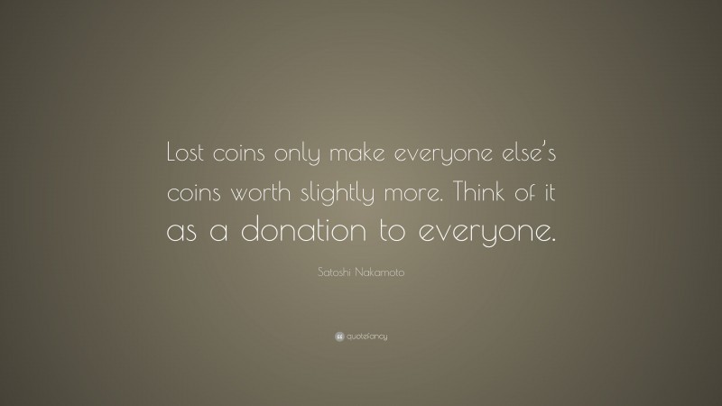 Satoshi Nakamoto Quote: “Lost coins only make everyone else’s coins worth slightly more. Think of it as a donation to everyone.”