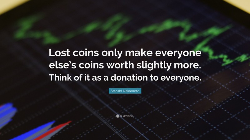 Satoshi Nakamoto Quote: “Lost coins only make everyone else’s coins worth slightly more. Think of it as a donation to everyone.”