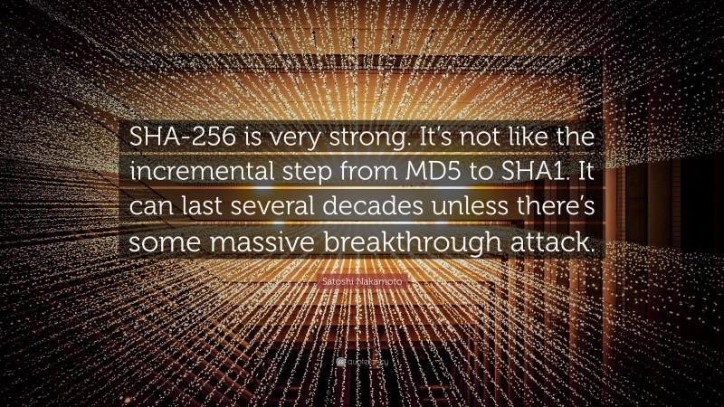 Satoshi Nakamoto Quote: “SHA-256 is very strong. It’s not like the incremental step from MD5 to SHA1. It can last several decades unless there’s some massive breakthrough attack.”