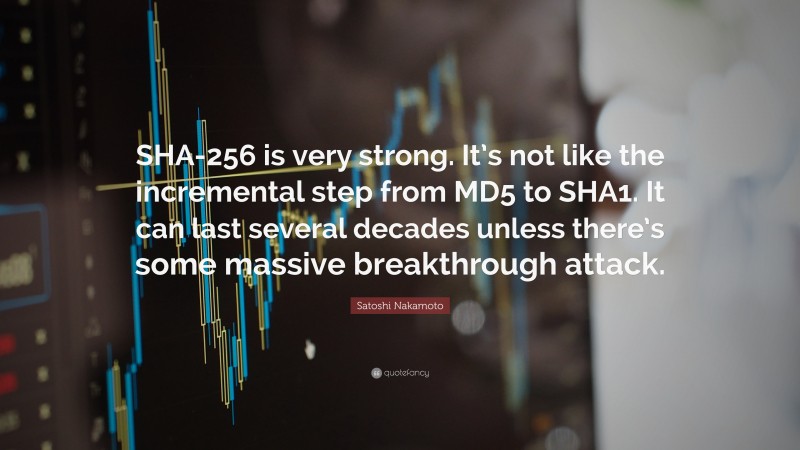 Satoshi Nakamoto Quote: “SHA-256 is very strong. It’s not like the incremental step from MD5 to SHA1. It can last several decades unless there’s some massive breakthrough attack.”