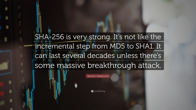 Satoshi Nakamoto Quote: “SHA-256 is very strong. It’s not like the incremental step from MD5 to SHA1. It can last several decades unless there’s some massive breakthrough attack.”