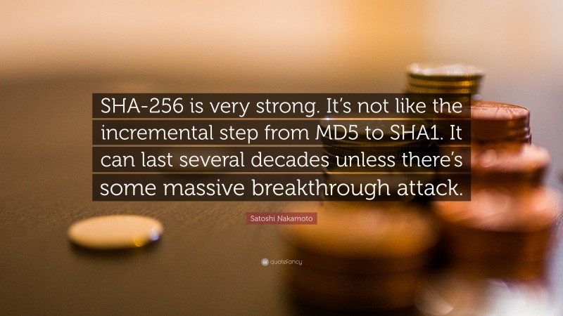 Satoshi Nakamoto Quote: “SHA-256 is very strong. It’s not like the incremental step from MD5 to SHA1. It can last several decades unless there’s some massive breakthrough attack.”