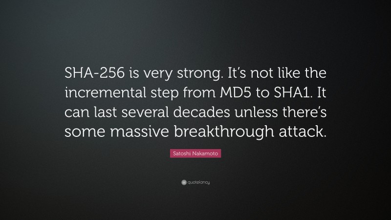 Satoshi Nakamoto Quote: “SHA-256 is very strong. It’s not like the incremental step from MD5 to SHA1. It can last several decades unless there’s some massive breakthrough attack.”