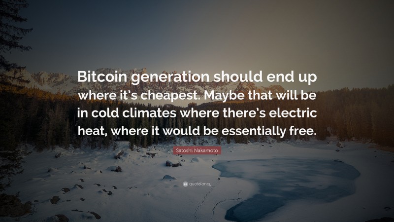 Satoshi Nakamoto Quote: “Bitcoin generation should end up where it’s cheapest. Maybe that will be in cold climates where there’s electric heat, where it would be essentially free.”